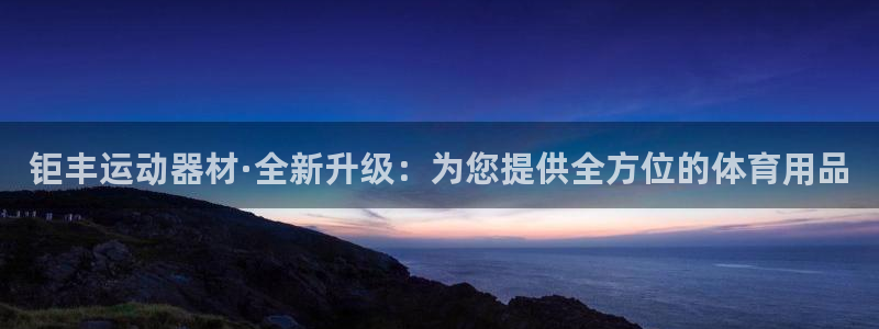 xk星空体育官方正版app娱乐：钜丰运动器材·全新升级：为您