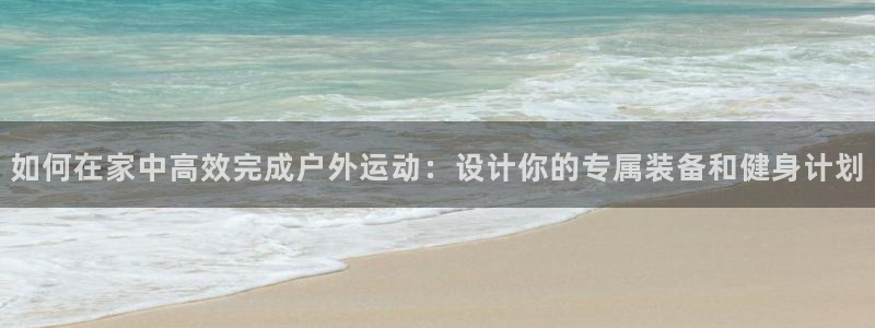 xk星空体育官网下载联系电话：如何在家中高效完成户外运动：设