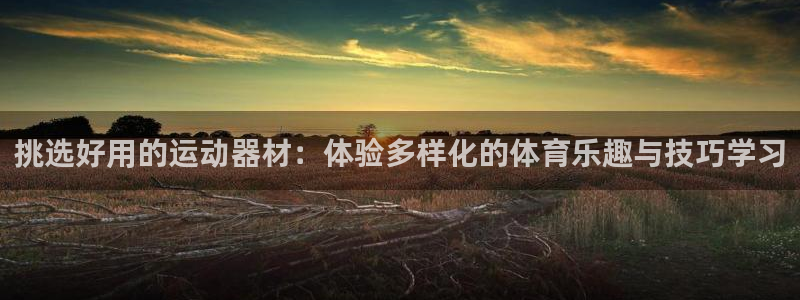 xk星空体育官网下载平台注册流程图：挑选好用的运动器材：体验