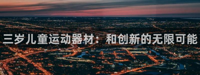 xk星空体育官网下载平台注册要钱吗安全吗：三岁儿童运