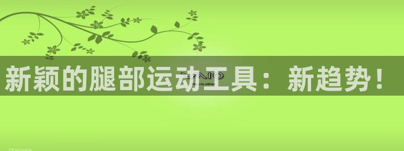 xk星空体育官方正版app娱乐是那个系列的台子：新颖的腿部运